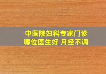 中医院妇科专家门诊哪位医生好 月经不调